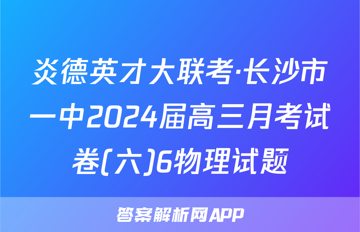 炎德英才大联考·长沙市一中2024届高三月考试卷(六)6物理试题