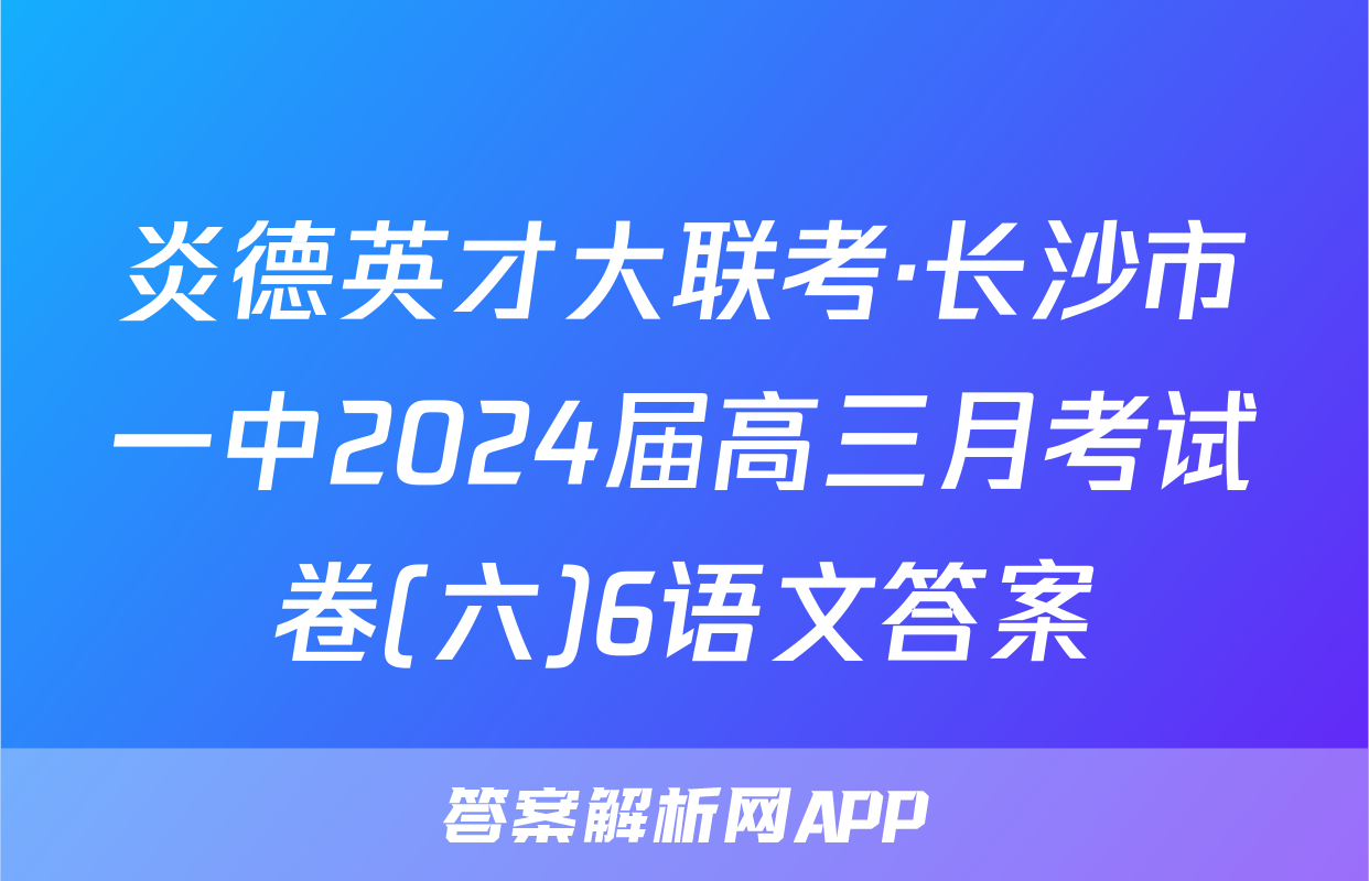 炎德英才大联考·长沙市一中2024届高三月考试卷(六)6语文答案