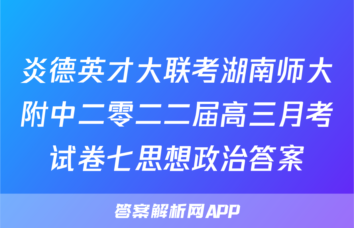 炎德英才大联考湖南师大附中二零二二届高三月考试卷七思想政治答案