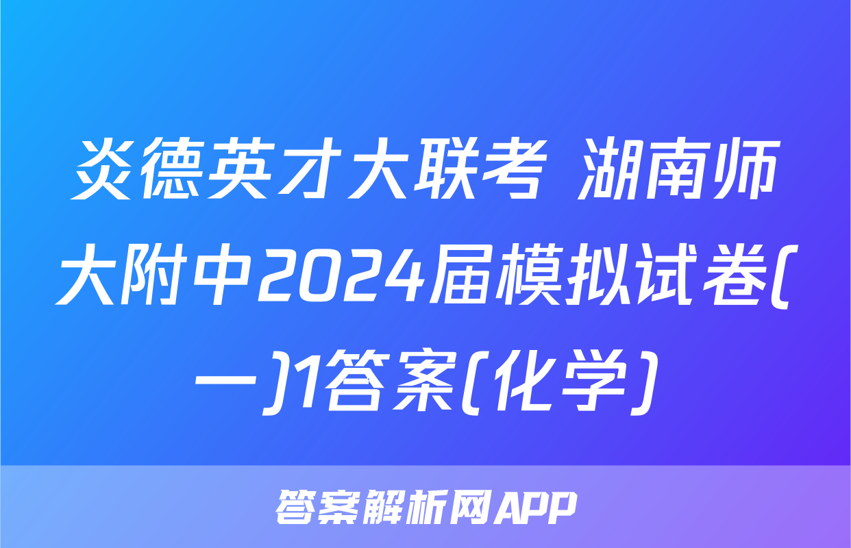 炎德英才大联考 湖南师大附中2024届模拟试卷(一)1答案(化学)