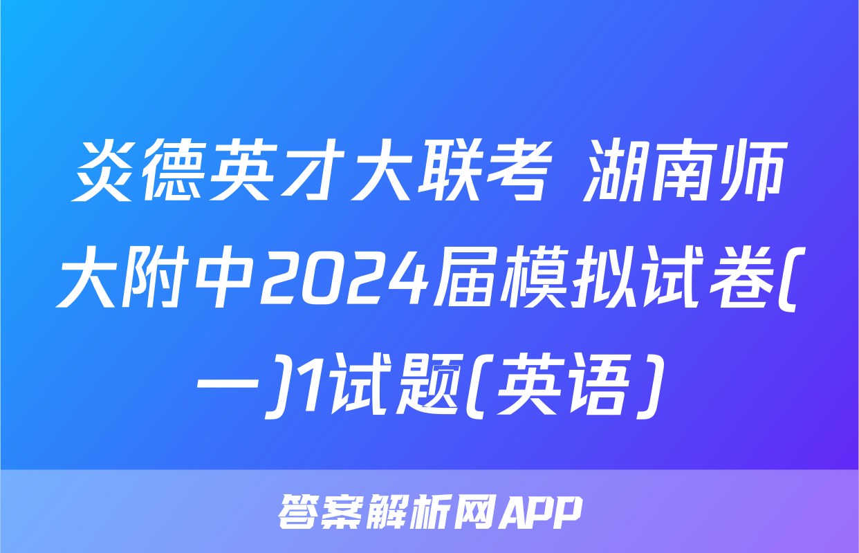 炎德英才大联考 湖南师大附中2024届模拟试卷(一)1试题(英语)