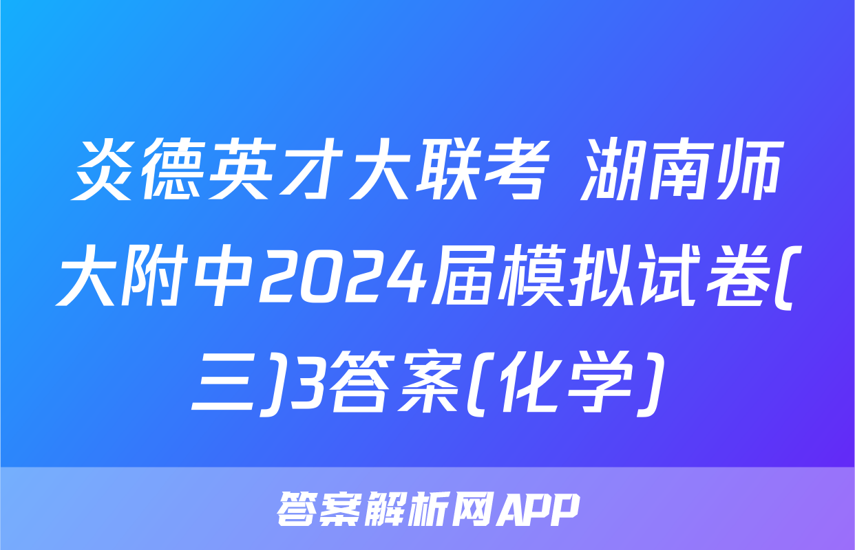 炎德英才大联考 湖南师大附中2024届模拟试卷(三)3答案(化学)