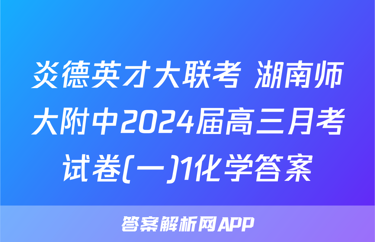 炎德英才大联考 湖南师大附中2024届高三月考试卷(一)1化学答案
