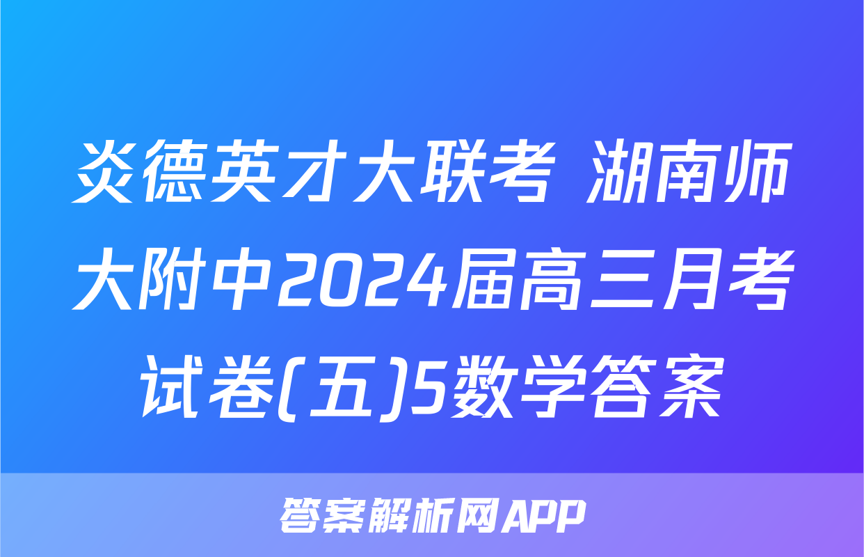 炎德英才大联考 湖南师大附中2024届高三月考试卷(五)5数学答案