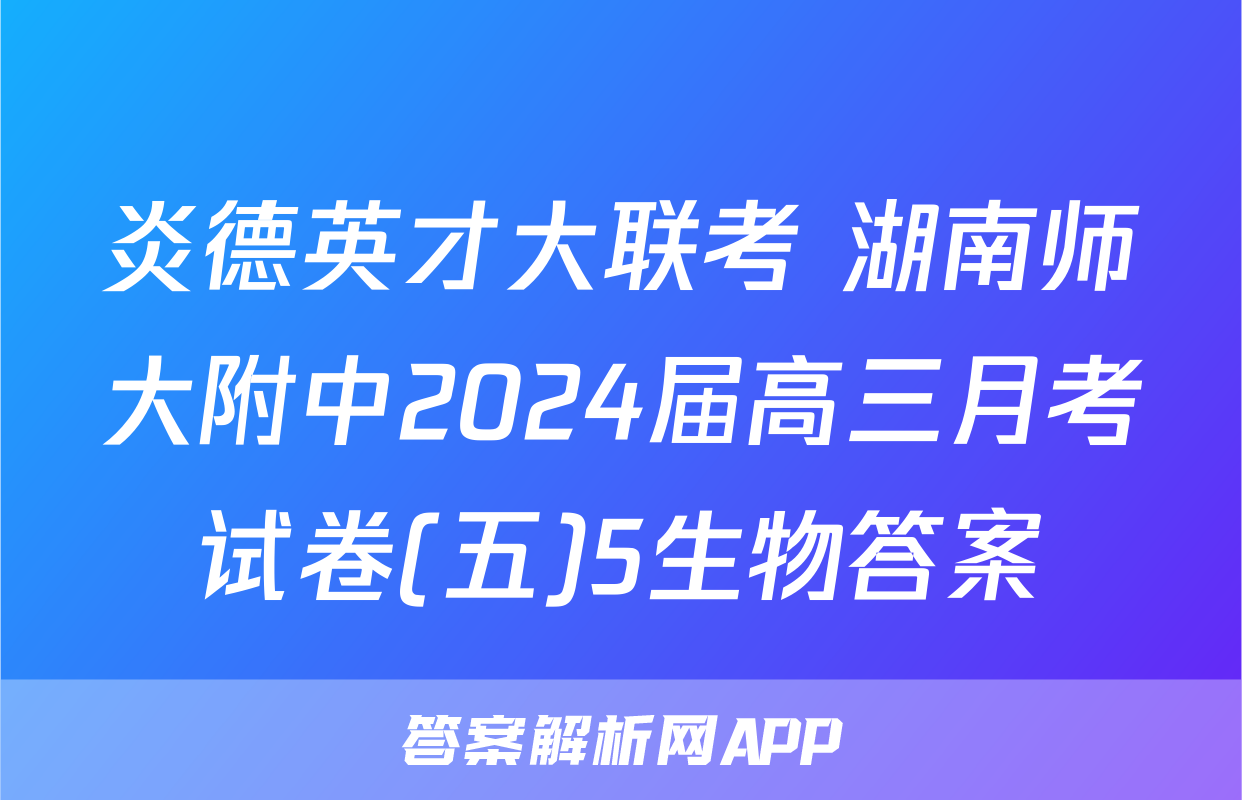 炎德英才大联考 湖南师大附中2024届高三月考试卷(五)5生物答案