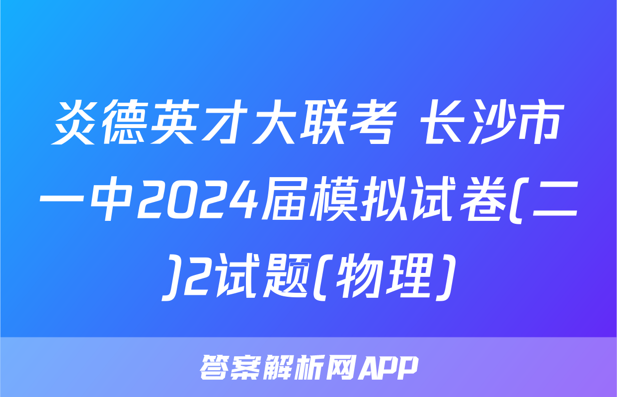 炎德英才大联考 长沙市一中2024届模拟试卷(二)2试题(物理)