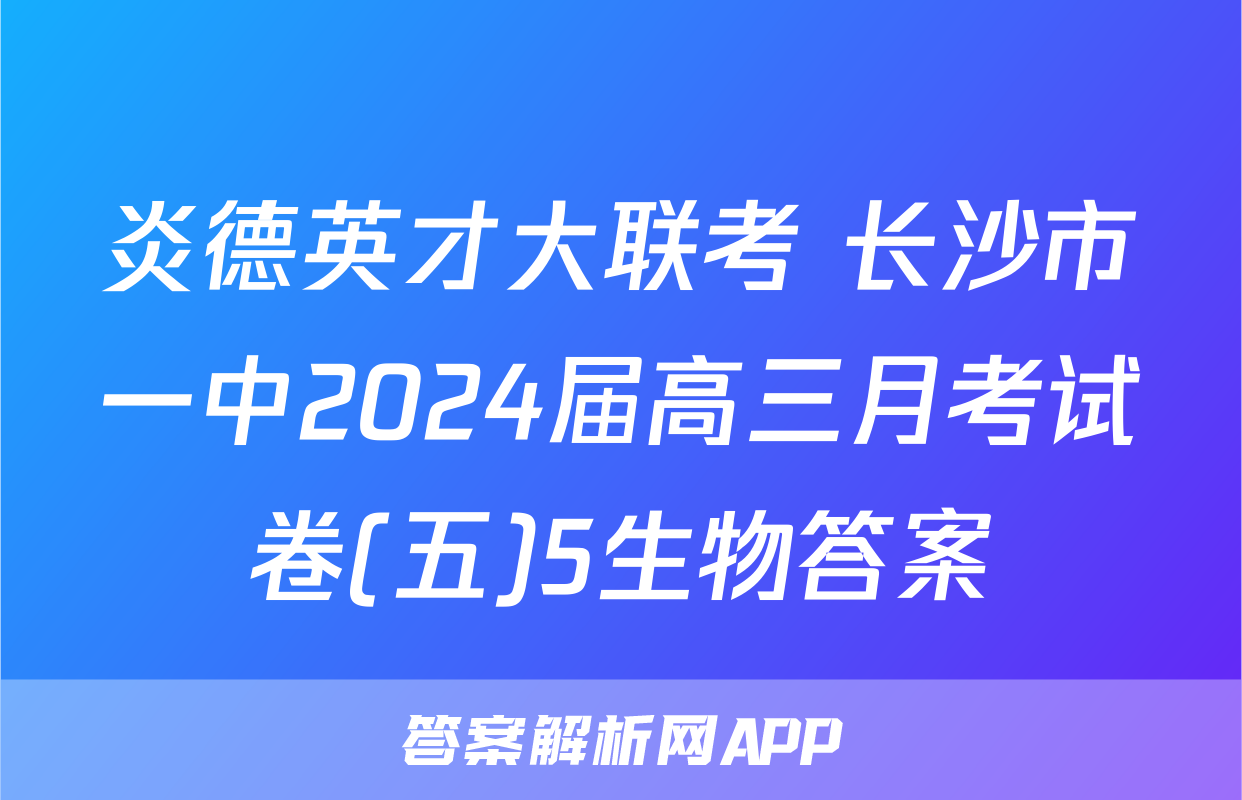 炎德英才大联考 长沙市一中2024届高三月考试卷(五)5生物答案