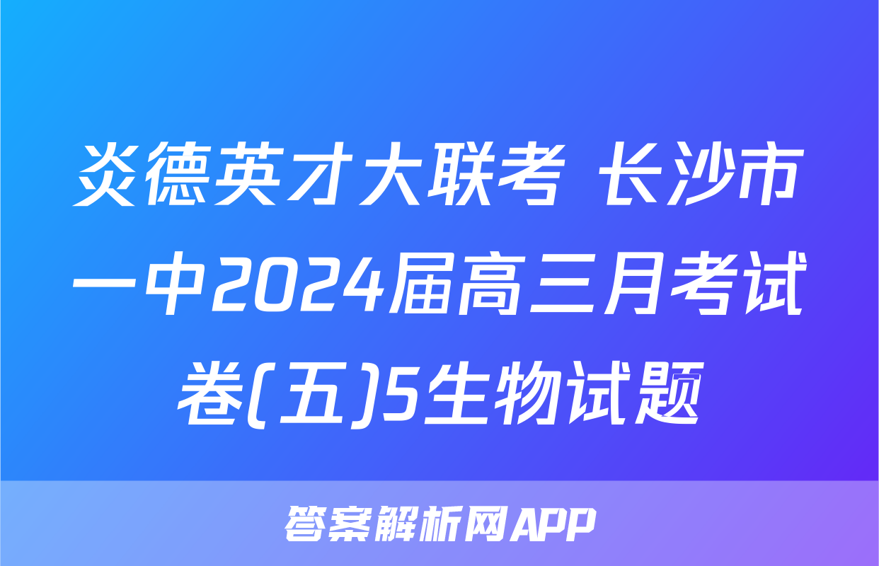 炎德英才大联考 长沙市一中2024届高三月考试卷(五)5生物试题