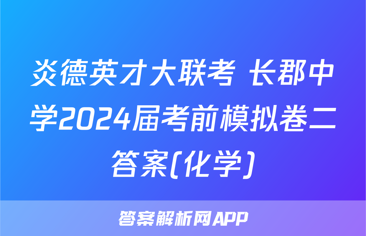 炎德英才大联考 长郡中学2024届考前模拟卷二答案(化学)