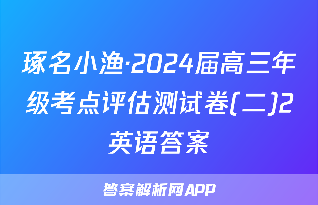 琢名小渔·2024届高三年级考点评估测试卷(二)2英语答案