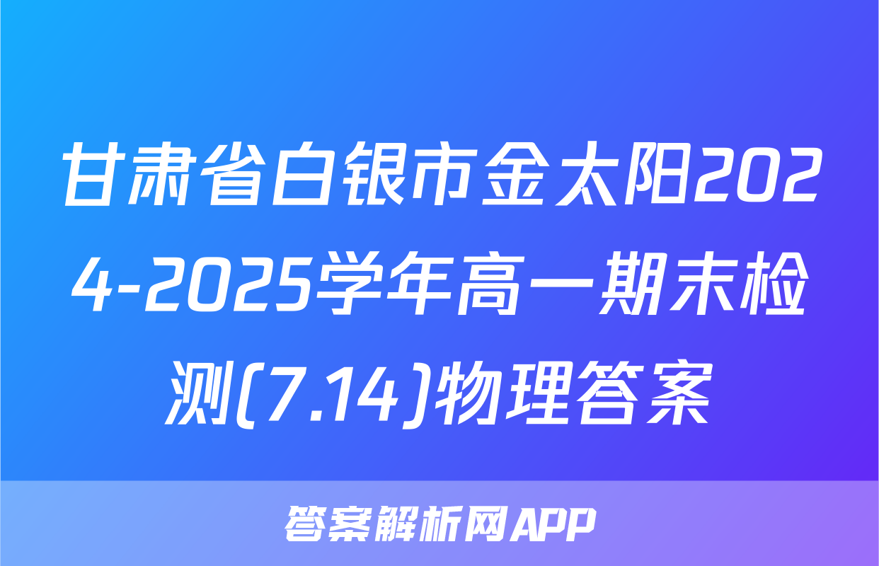甘肃省白银市金太阳2024-2025学年高一期末检测(7.14)物理答案