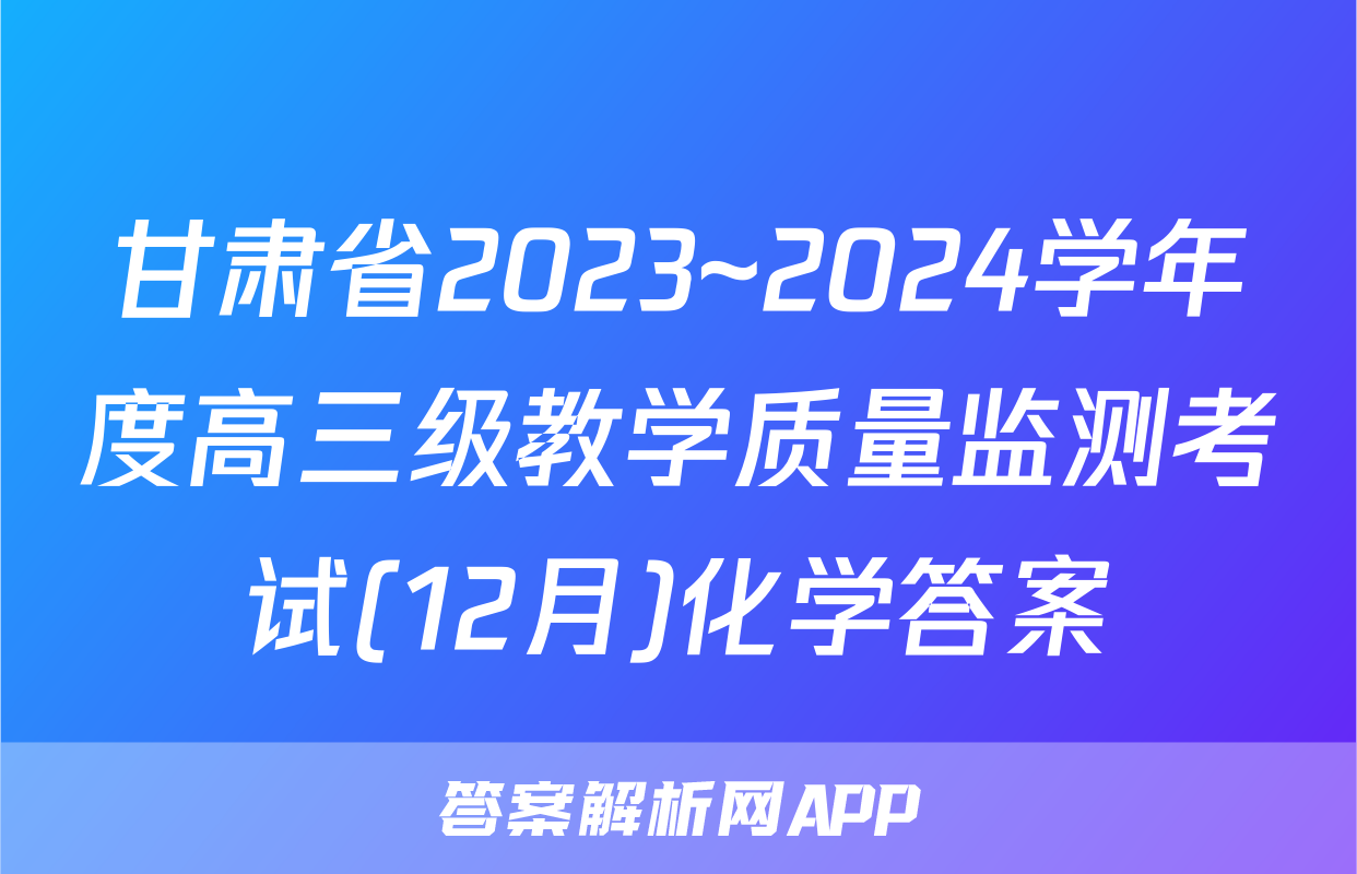 甘肃省2023~2024学年度高三级教学质量监测考试(12月)化学答案
