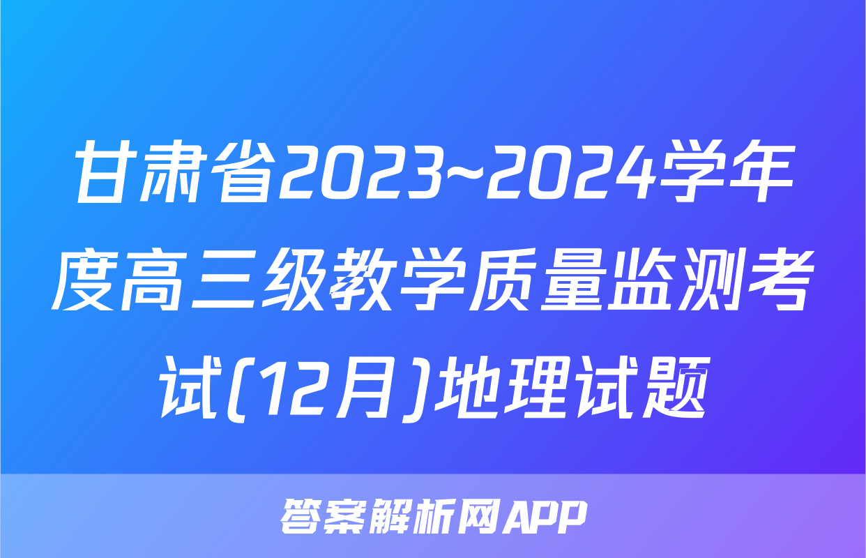 甘肃省2023~2024学年度高三级教学质量监测考试(12月)地理试题