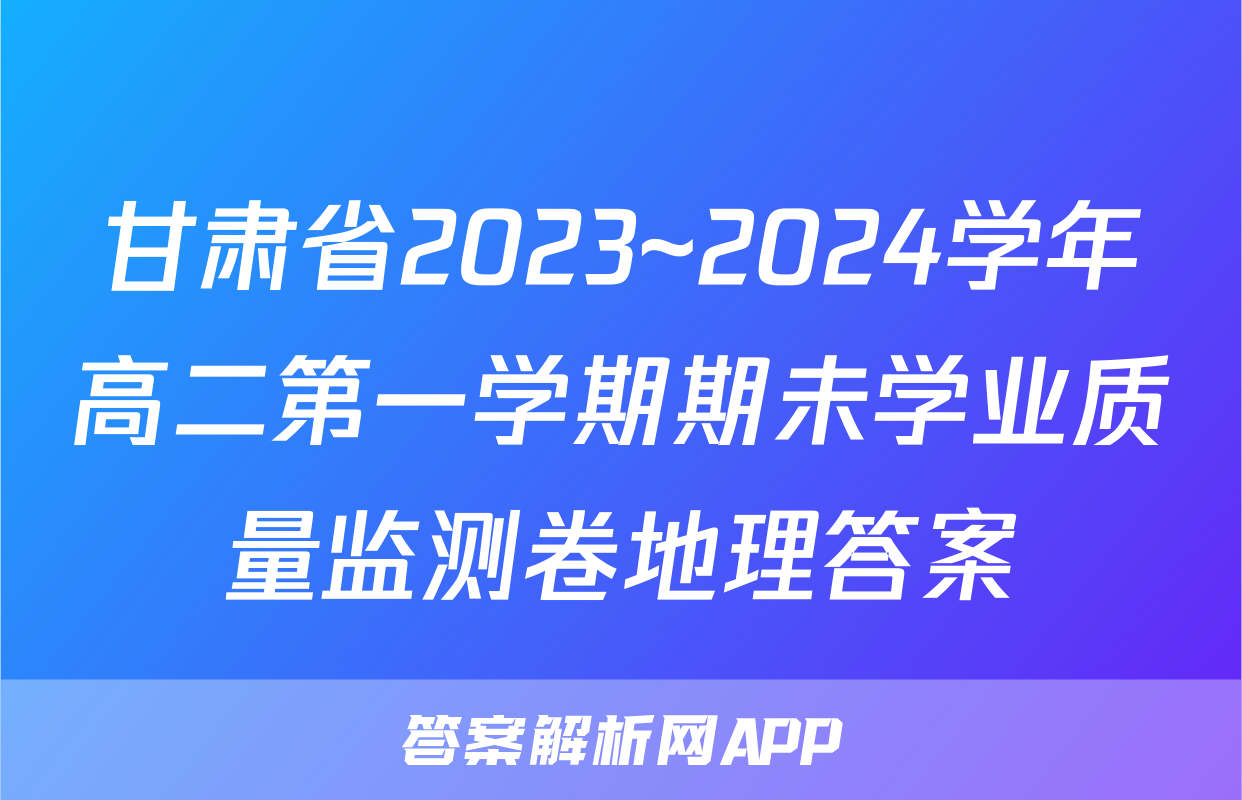 甘肃省2023~2024学年高二第一学期期未学业质量监测卷地理答案