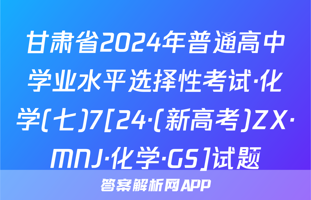 甘肃省2024年普通高中学业水平选择性考试·化学(七)7[24·(新高考)ZX·MNJ·化学·GS]试题