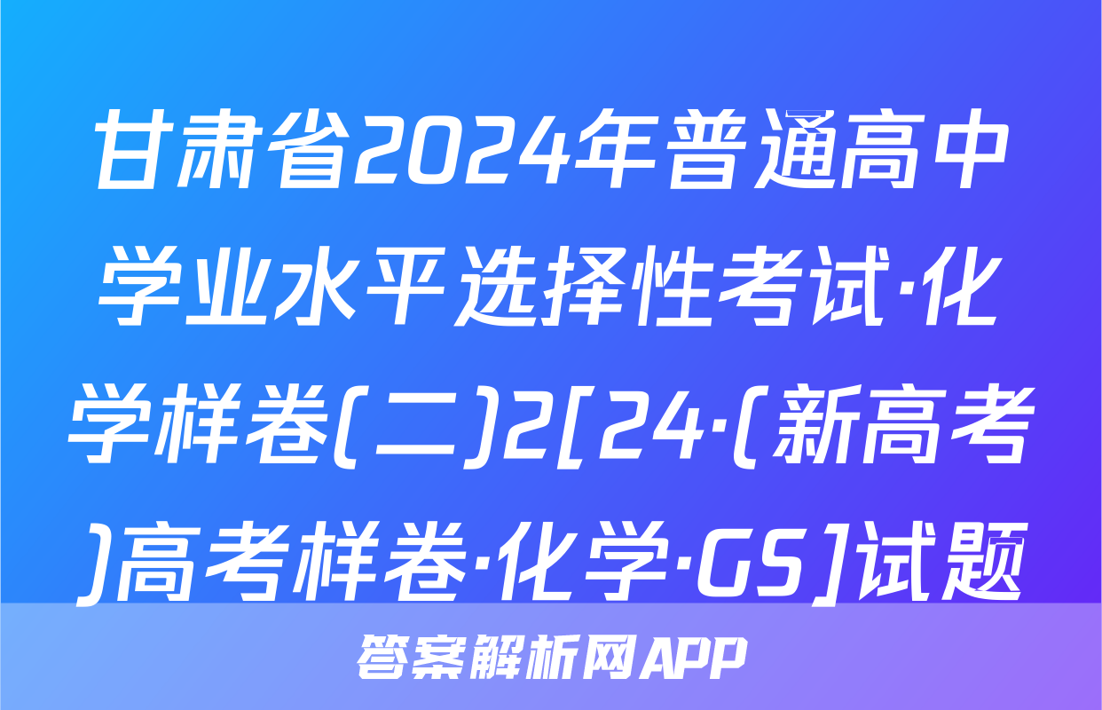 甘肃省2024年普通高中学业水平选择性考试·化学样卷(二)2[24·(新高考)高考样卷·化学·GS]试题