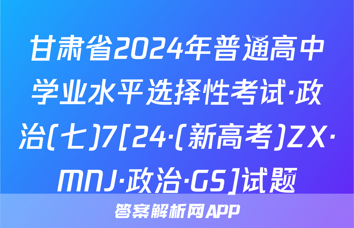 甘肃省2024年普通高中学业水平选择性考试·政治(七)7[24·(新高考)ZX·MNJ·政治·GS]试题