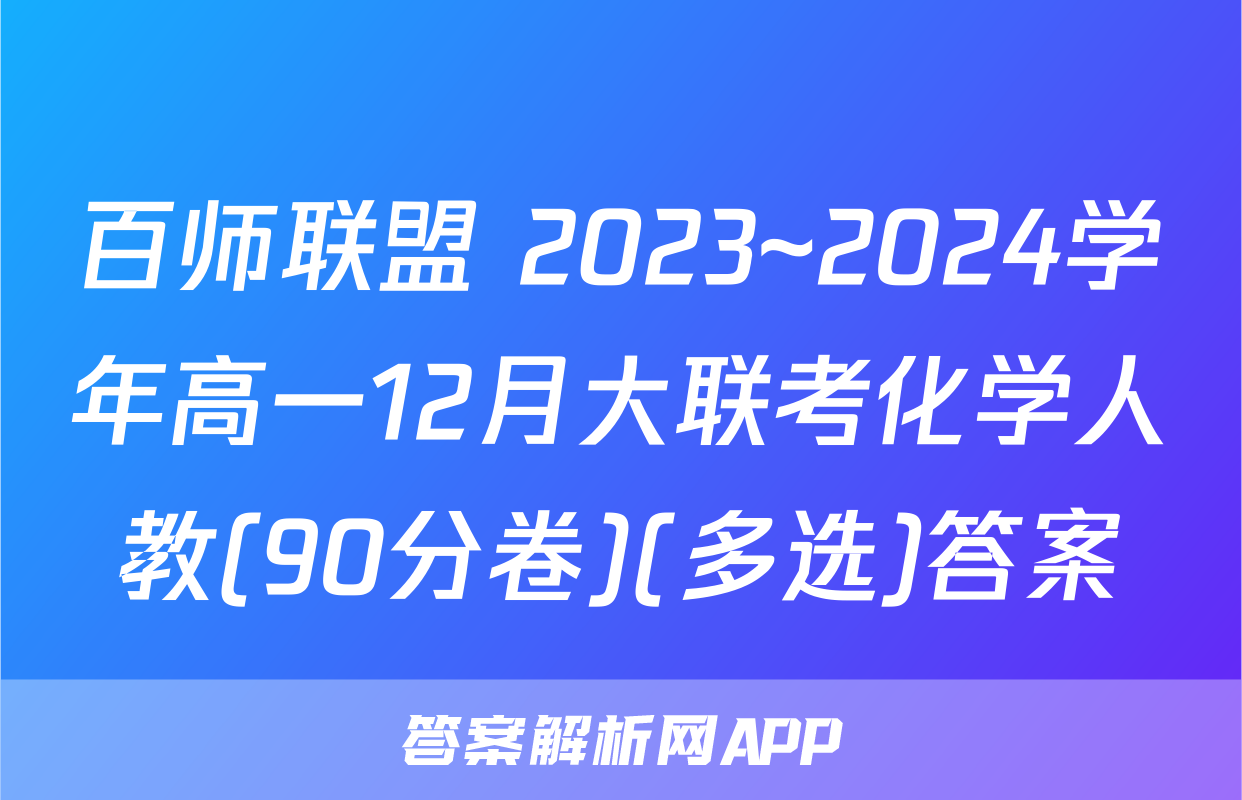 百师联盟 2023~2024学年高一12月大联考化学人教(90分卷)(多选)答案