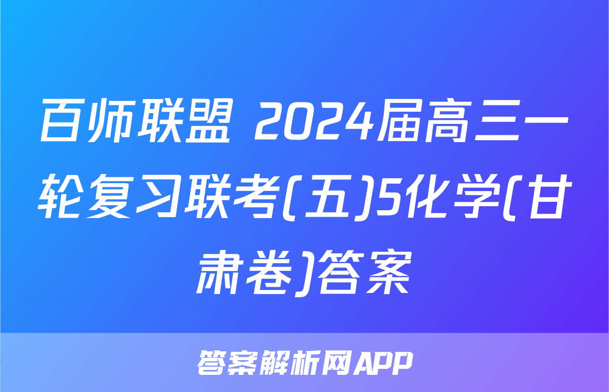 百师联盟 2024届高三一轮复习联考(五)5化学(甘肃卷)答案