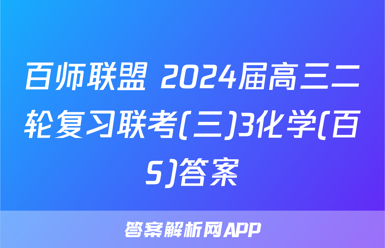 百师联盟 2024届高三二轮复习联考(三)3化学(百S)答案