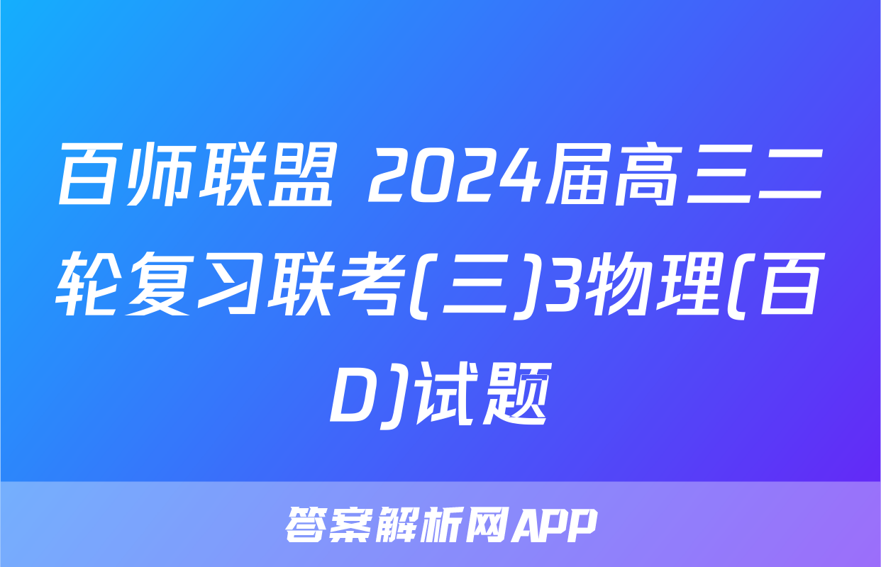 百师联盟 2024届高三二轮复习联考(三)3物理(百D)试题