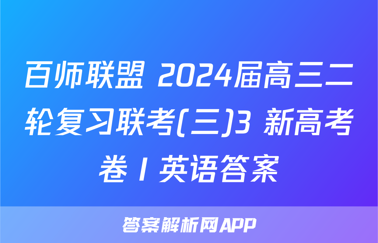 百师联盟 2024届高三二轮复习联考(三)3 新高考卷Ⅰ英语答案