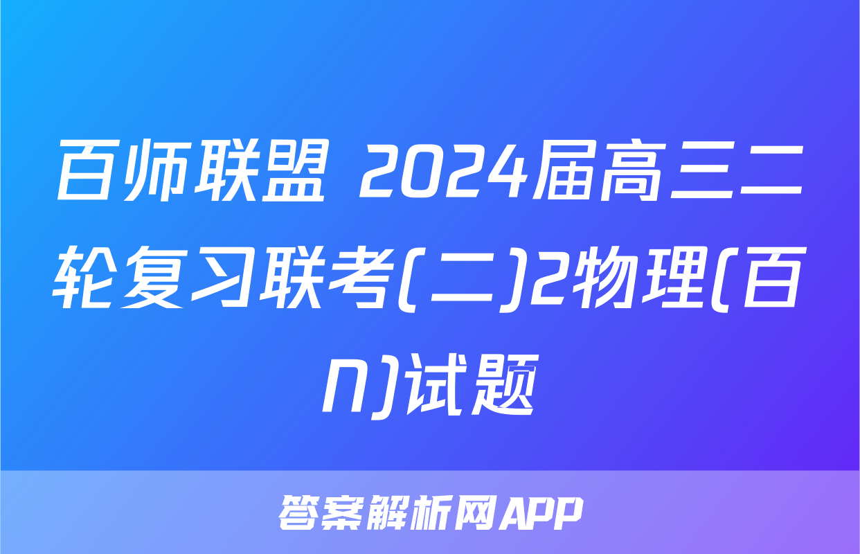 百师联盟 2024届高三二轮复习联考(二)2物理(百N)试题