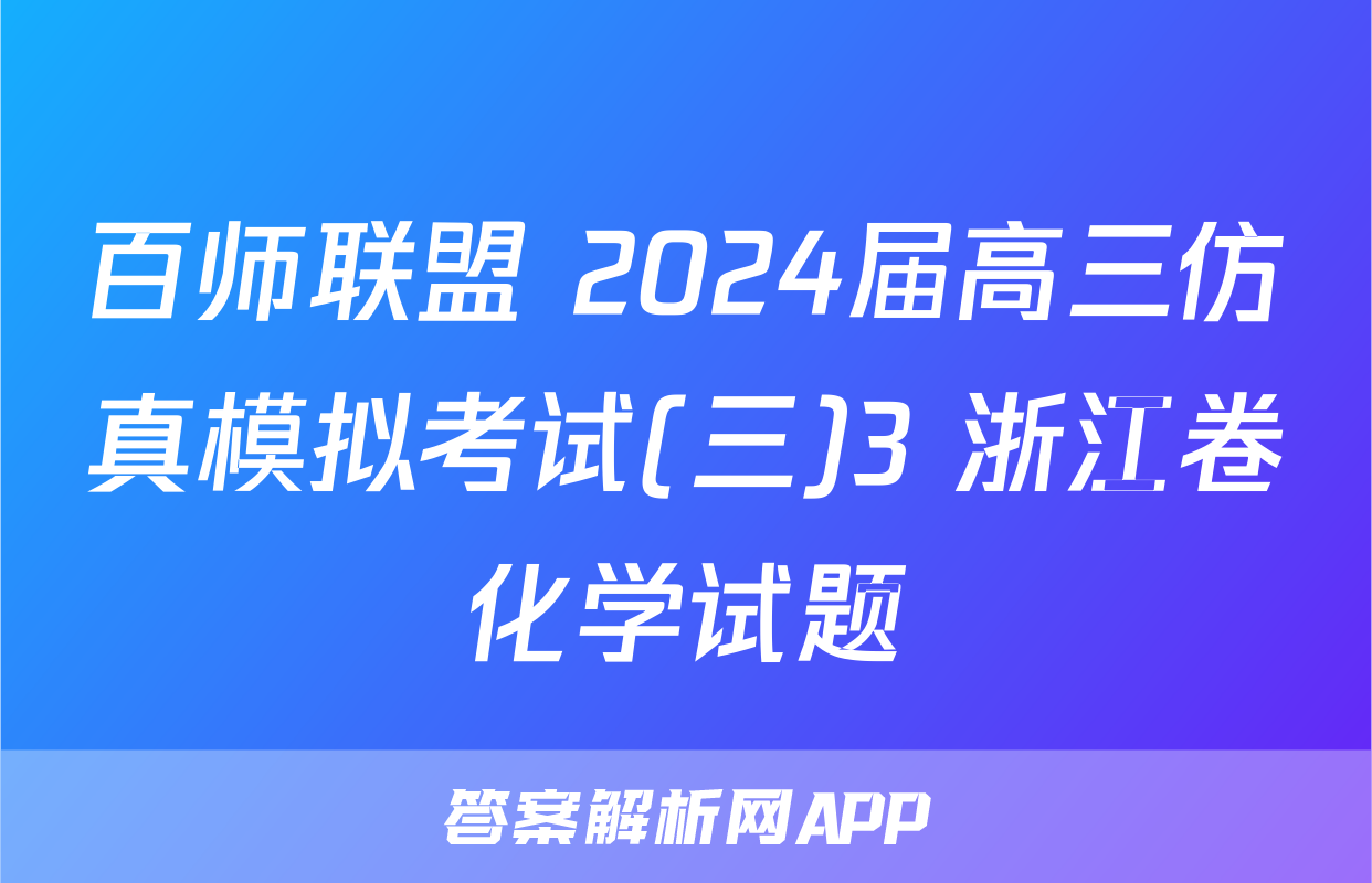 百师联盟 2024届高三仿真模拟考试(三)3 浙江卷化学试题