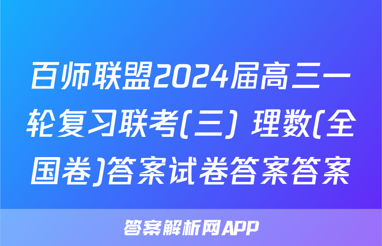 百师联盟2024届高三一轮复习联考(三) 理数(全国卷)答案试卷答案答案
