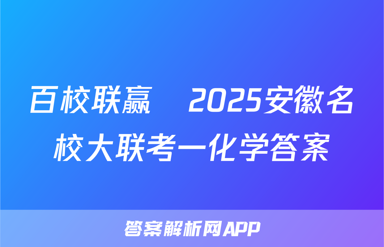 百校联赢•2025安徽名校大联考一化学答案