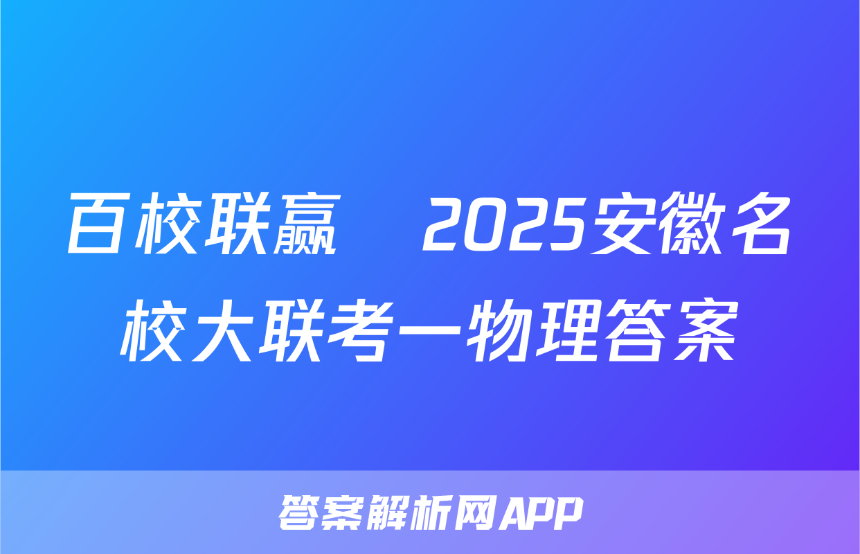 百校联赢•2025安徽名校大联考一物理答案
