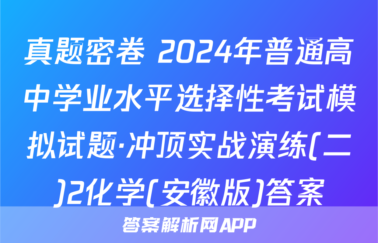 真题密卷 2024年普通高中学业水平选择性考试模拟试题·冲顶实战演练(二)2化学(安徽版)答案
