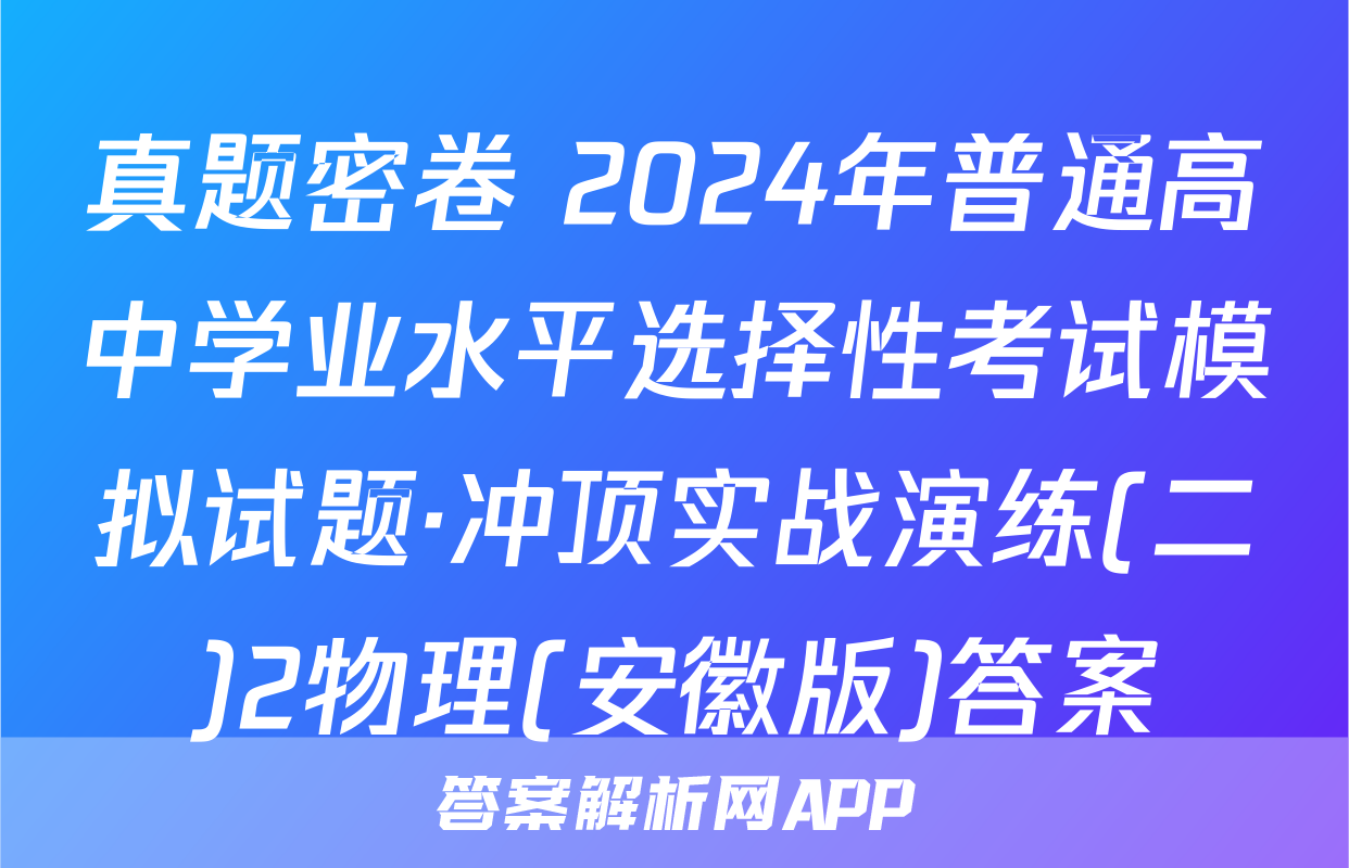 真题密卷 2024年普通高中学业水平选择性考试模拟试题·冲顶实战演练(二)2物理(安徽版)答案