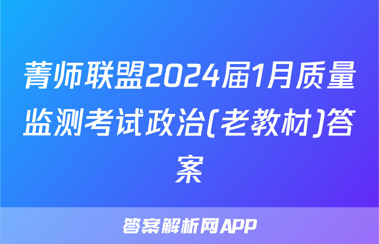 菁师联盟2024届1月质量监测考试政治(老教材)答案