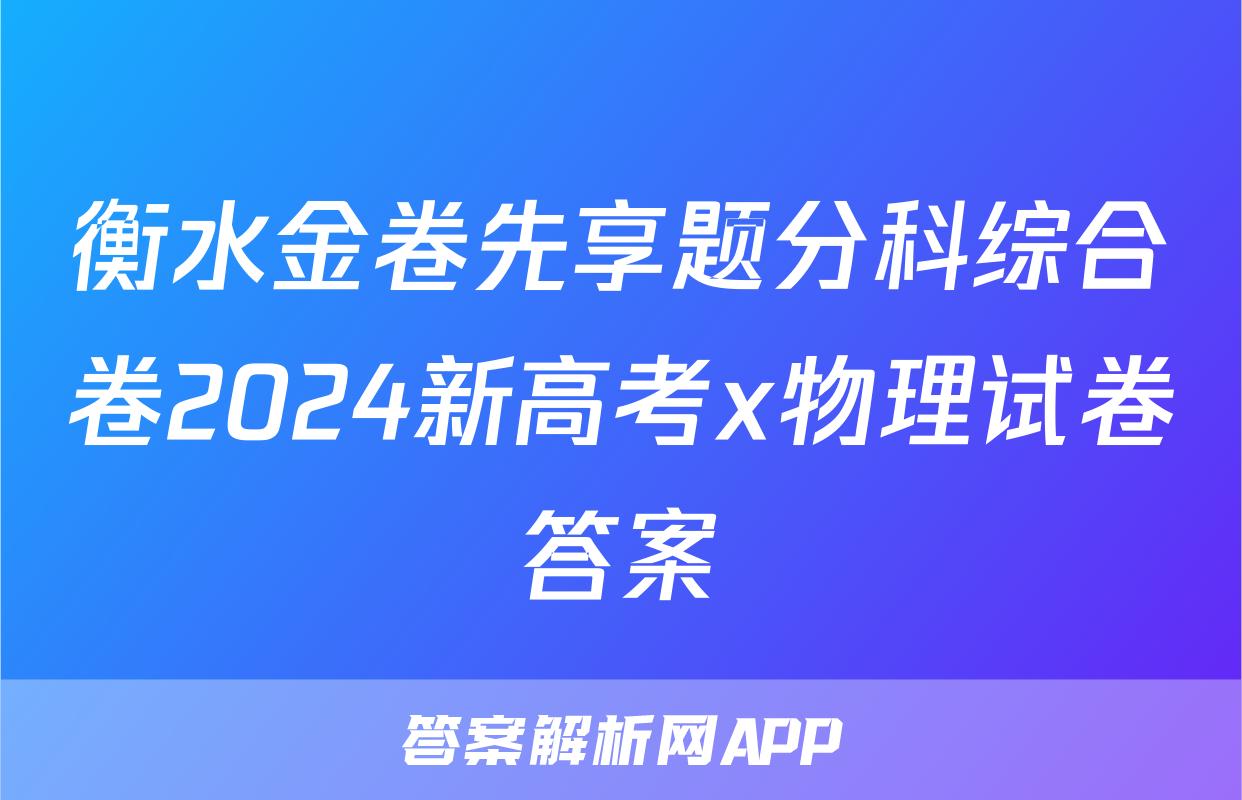 衡水金卷先享题分科综合卷2024新高考x物理试卷答案
