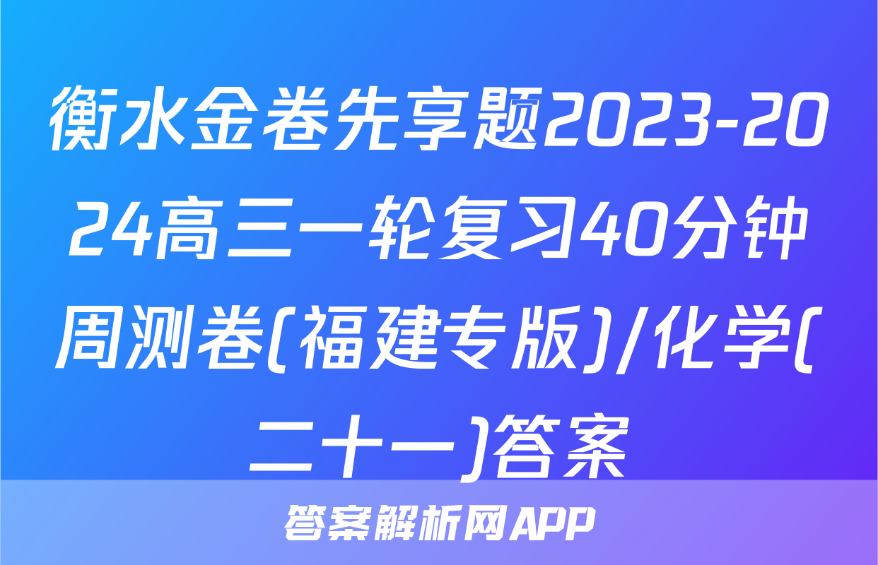 衡水金卷先享题2023-2024高三一轮复习40分钟周测卷(福建专版)/化学(二十一)答案
