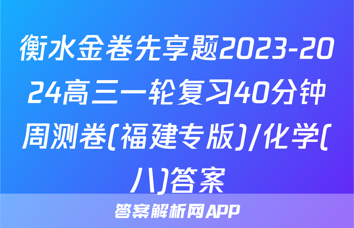 衡水金卷先享题2023-2024高三一轮复习40分钟周测卷(福建专版)/化学(八)答案