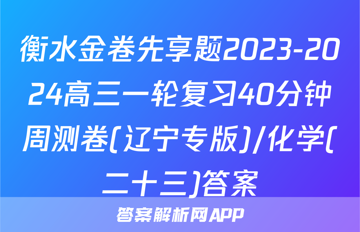 衡水金卷先享题2023-2024高三一轮复习40分钟周测卷(辽宁专版)/化学(二十三)答案