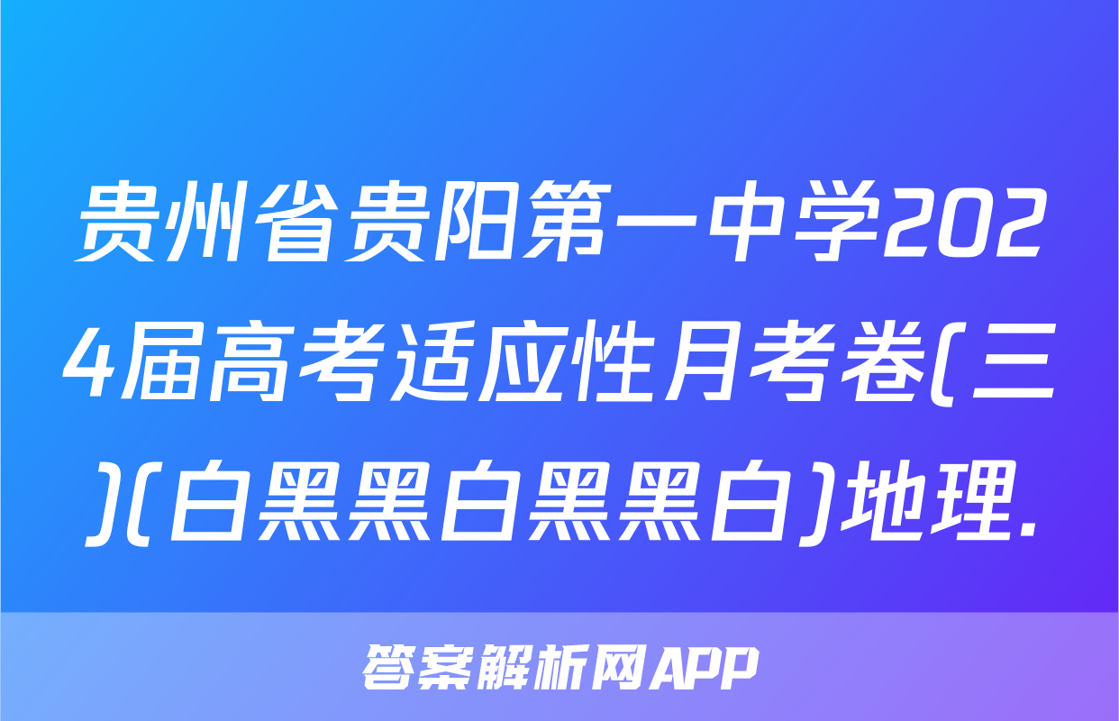 贵州省贵阳第一中学2024届高考适应性月考卷(三)(白黑黑白黑黑白)地理.