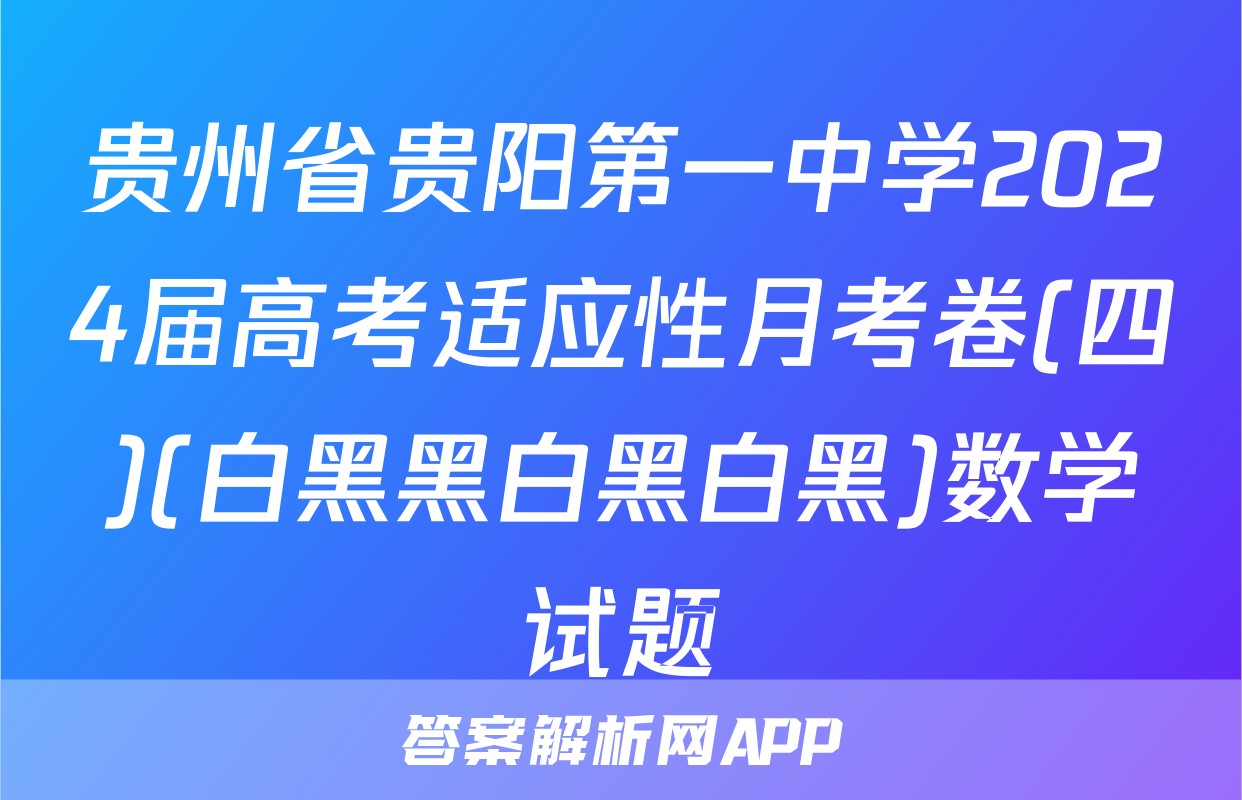 贵州省贵阳第一中学2024届高考适应性月考卷(四)(白黑黑白黑白黑)数学试题