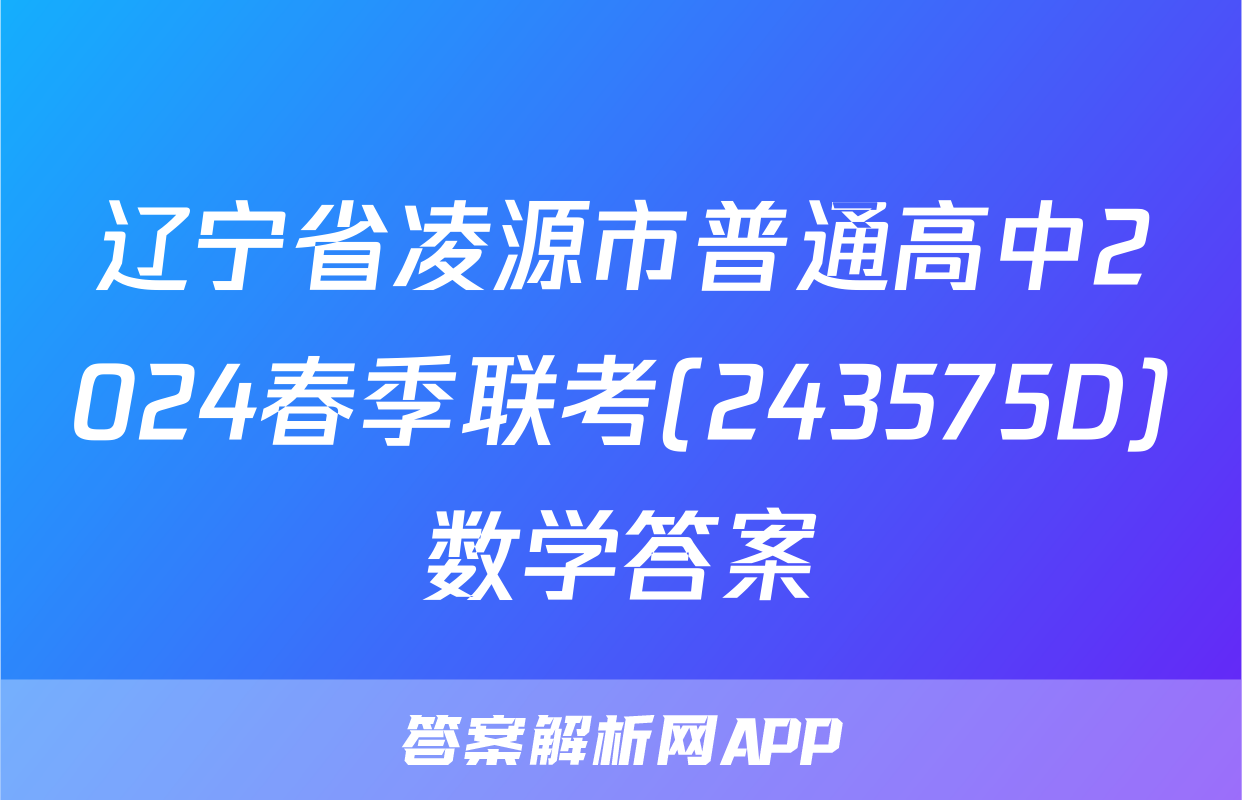 辽宁省凌源市普通高中2024春季联考(243575D)数学答案