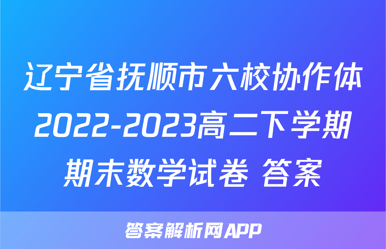 辽宁省抚顺市六校协作体2022-2023高二下学期期末数学试卷+答案