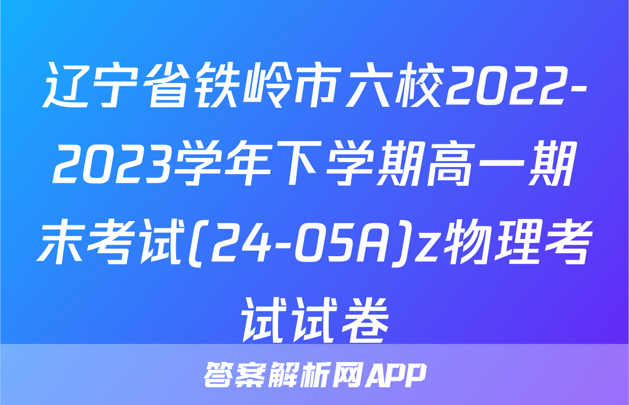 辽宁省铁岭市六校2022-2023学年下学期高一期末考试(24-05A)z物理考试试卷