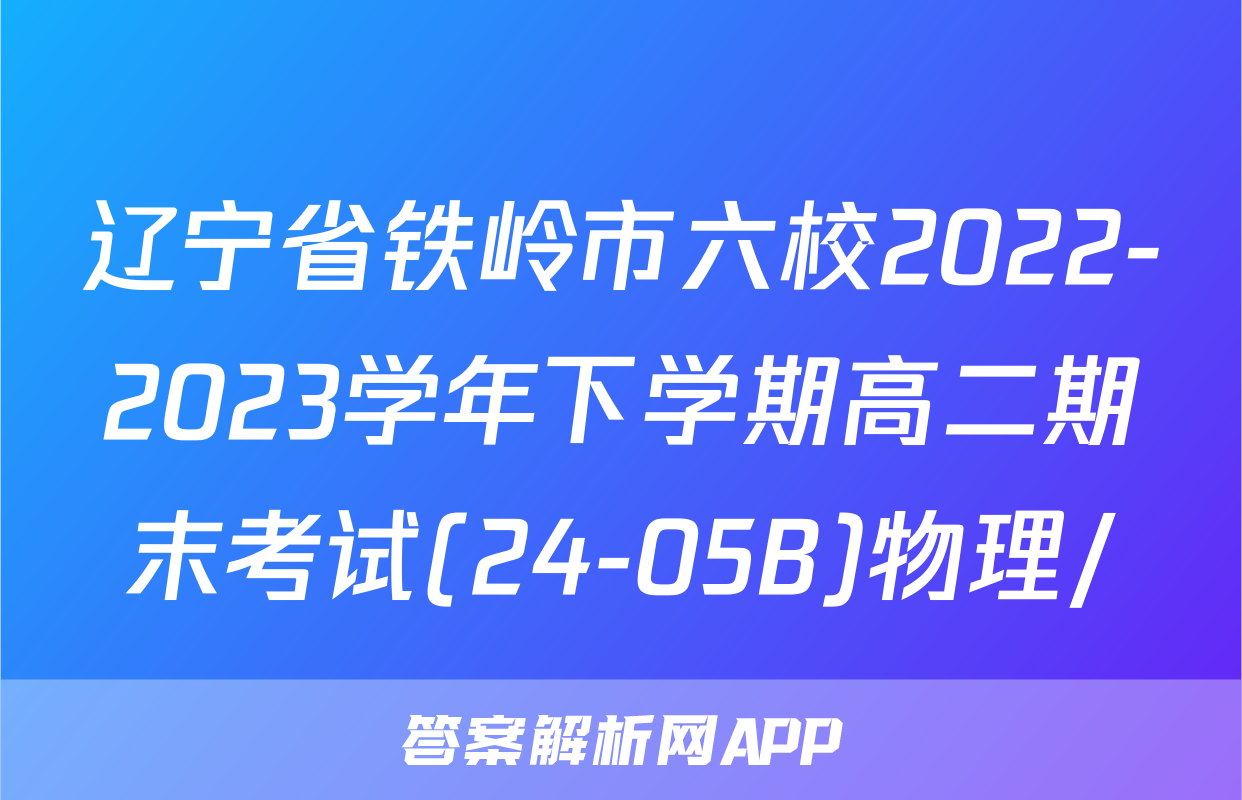 辽宁省铁岭市六校2022-2023学年下学期高二期末考试(24-05B)物理/