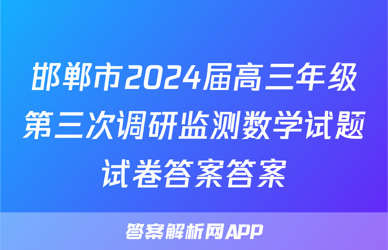 邯郸市2024届高三年级第三次调研监测数学试题试卷答案答案