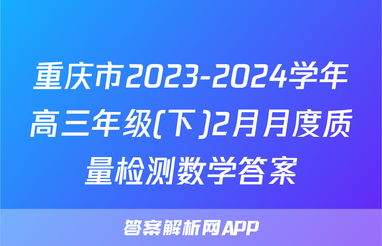 重庆市2023-2024学年高三年级(下)2月月度质量检测数学答案