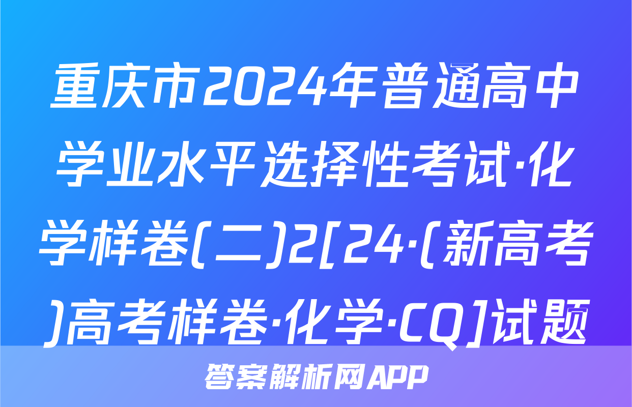 重庆市2024年普通高中学业水平选择性考试·化学样卷(二)2[24·(新高考)高考样卷·化学·CQ]试题