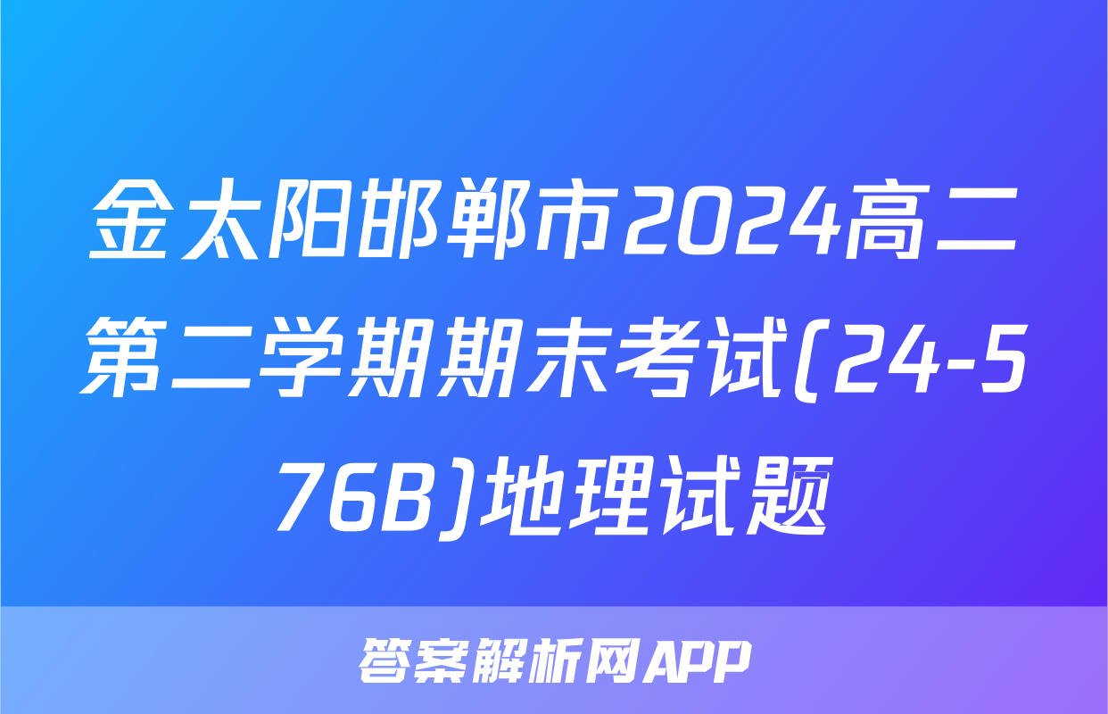 金太阳邯郸市2024高二第二学期期末考试(24-576B)地理试题