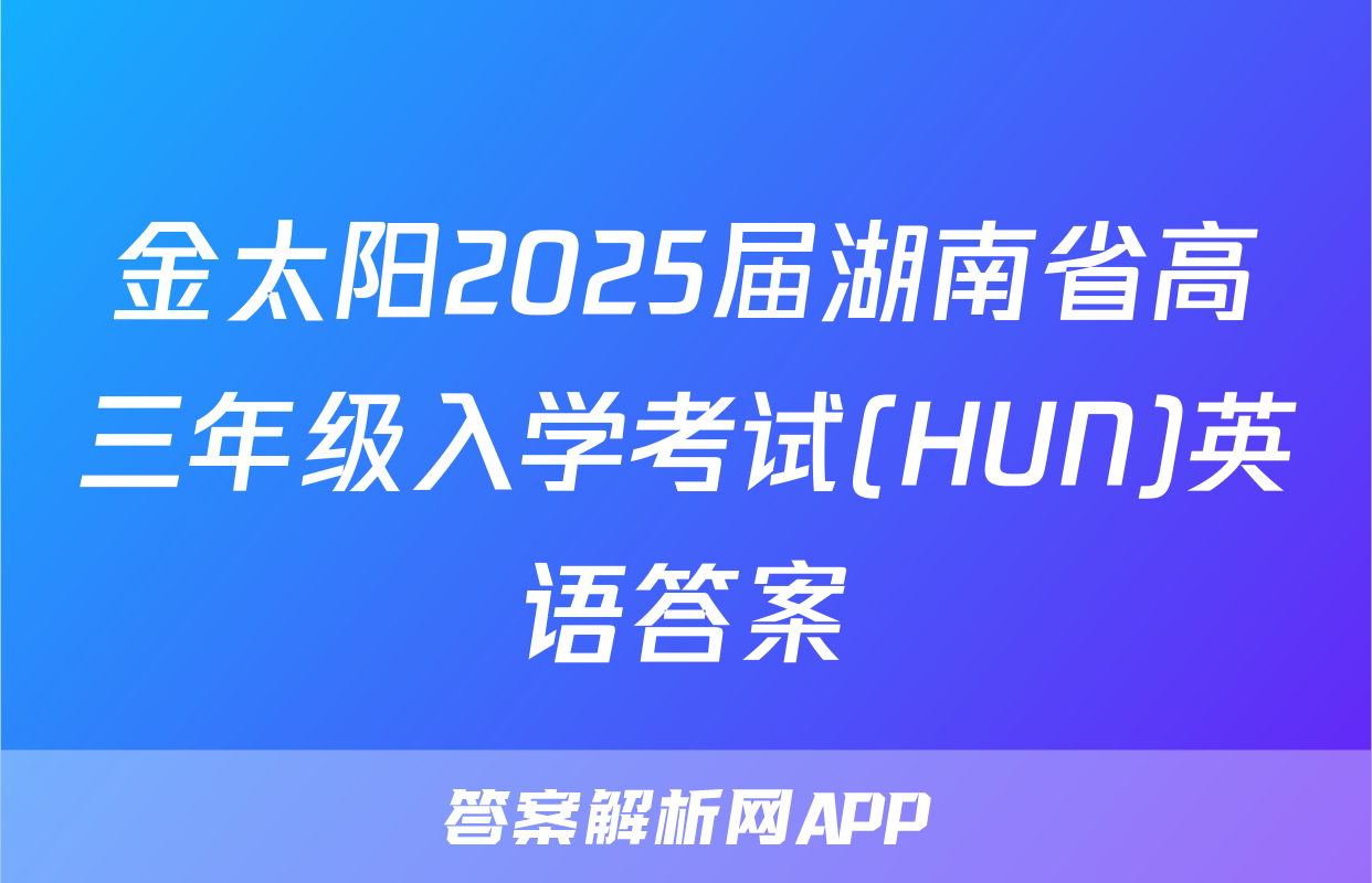 金太阳2025届湖南省高三年级入学考试(HUN)英语答案