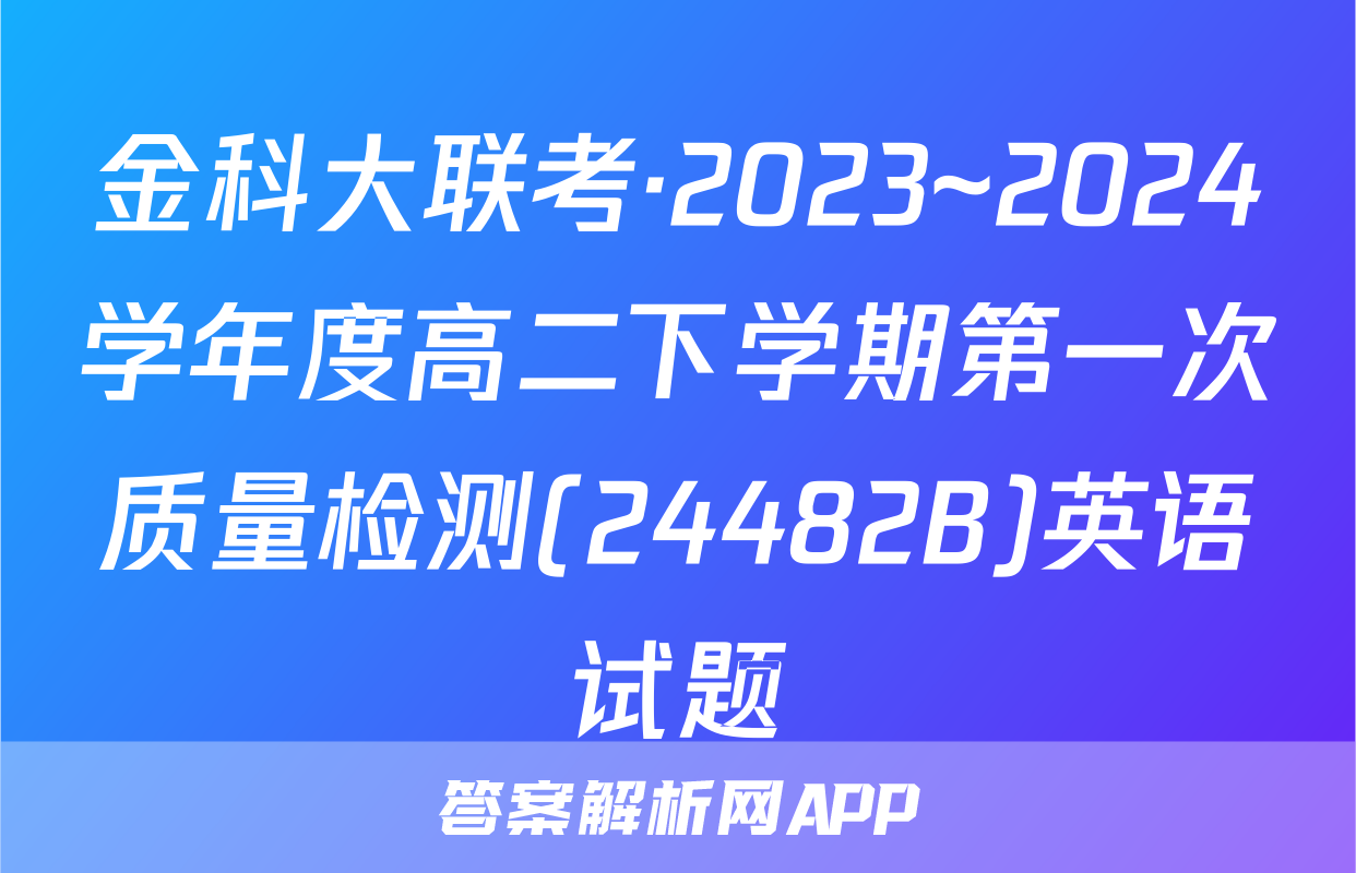 金科大联考·2023~2024学年度高二下学期第一次质量检测(24482B)英语试题